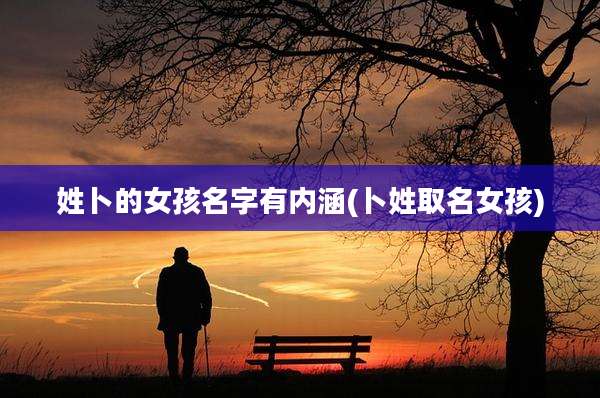 姓卜的女孩名字有内涵(卜姓取名女孩)