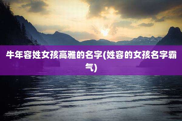 牛年容姓女孩高雅的名字(姓容的女孩名字霸气)