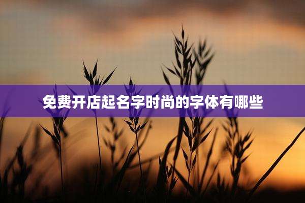 免费开店起名字时尚的字体有哪些