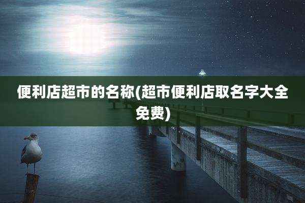便利店超市的名称(超市便利店取名字大全免费)