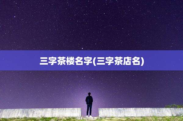 三字茶楼名字(三字茶店名)