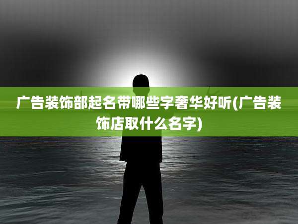 广告装饰部起名带哪些字奢华好听(广告装饰店取什么名字)