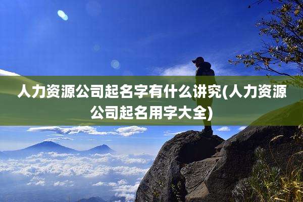人力资源公司起名字有什么讲究(人力资源公司起名用字大全)