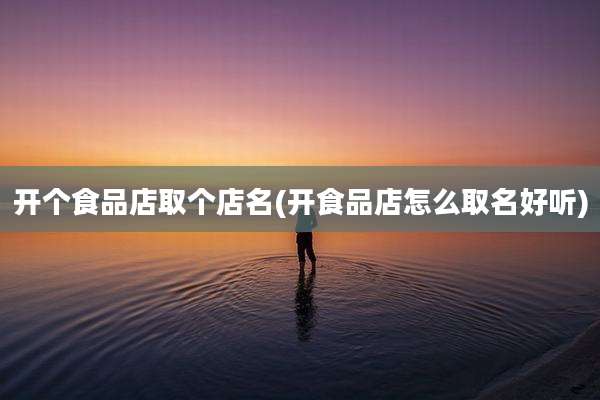 开个食品店取个店名(开食品店怎么取名好听)