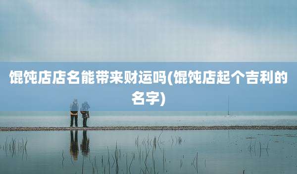 馄饨店店名能带来财运吗(馄饨店起个吉利的名字)