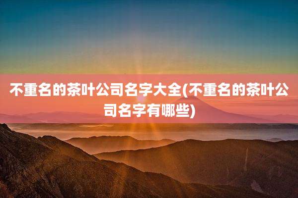 不重名的茶叶公司名字大全(不重名的茶叶公司名字有哪些)