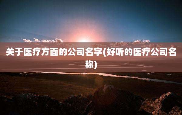 关于医疗方面的公司名字(好听的医疗公司名称)