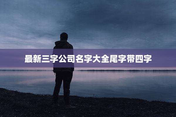 最新三字公司名字大全尾字带四字