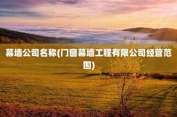 幕墙公司名称(门窗幕墙工程有限公司经营范围)