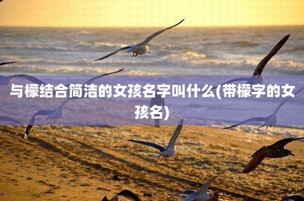 与檬结合简洁的女孩名字叫什么(带檬字的女孩名)