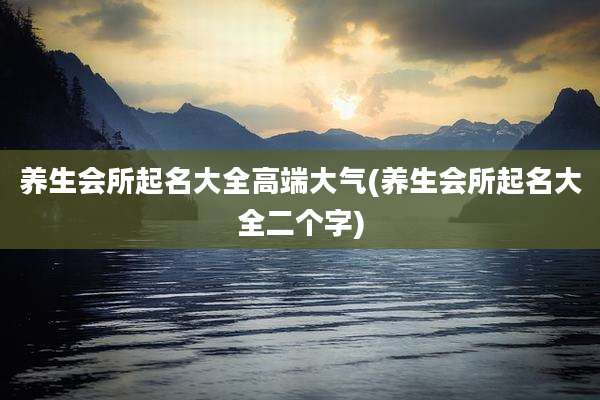 养生会所起名大全高端大气(养生会所起名大全二个字)
