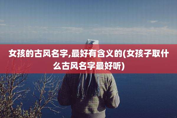 女孩的古风名字,最好有含义的(女孩子取什么古风名字最好听)