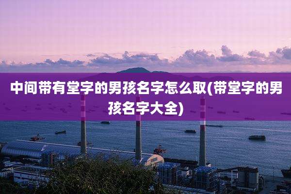 中间带有堂字的男孩名字怎么取(带堂字的男孩名字大全)