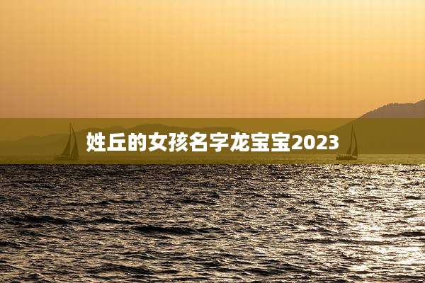 姓丘的女孩名字龙宝宝2023