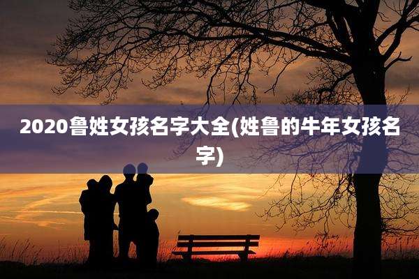 2020鲁姓女孩名字大全(姓鲁的牛年女孩名字)
