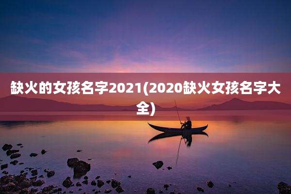 缺火的女孩名字2021(2020缺火女孩名字大全)