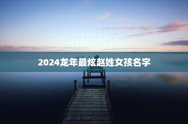 2024龙年最炫赵姓女孩名字