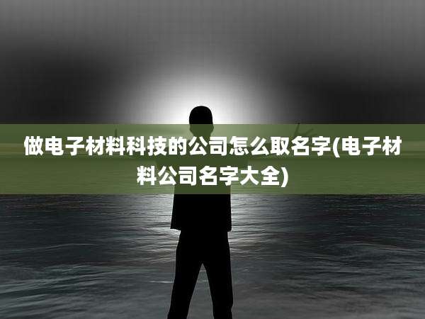 做电子材料科技的公司怎么取名字(电子材料公司名字大全)