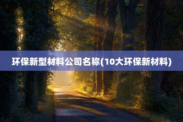 环保新型材料公司名称(10大环保新材料)