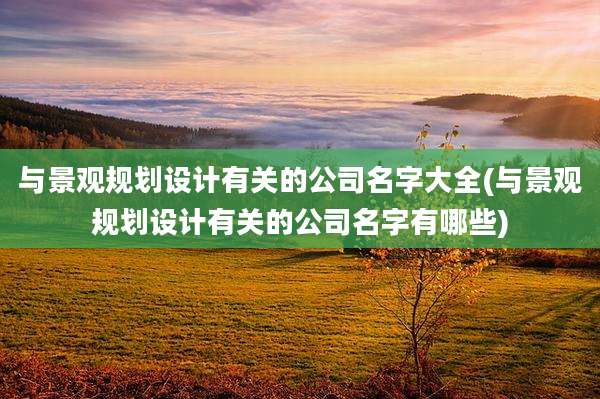与景观规划设计有关的公司名字大全(与景观规划设计有关的公司名字有哪些)
