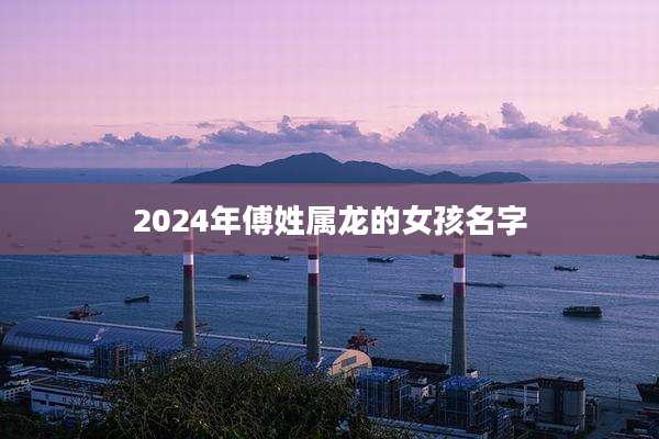 2024年傅姓属龙的女孩名字