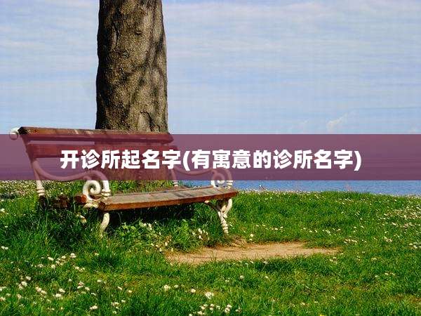 开诊所起名字(有寓意的诊所名字)