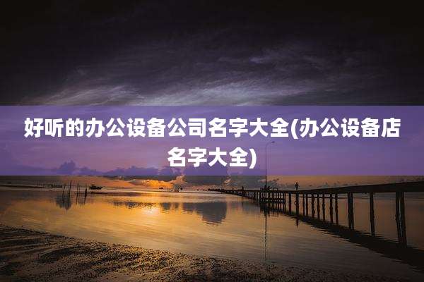 好听的办公设备公司名字大全(办公设备店名字大全)