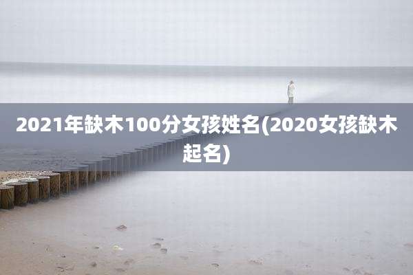 2021年缺木100分女孩姓名(2020女孩缺木起名)