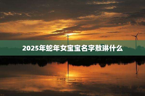 2025年蛇年女宝宝名字敖琳什么