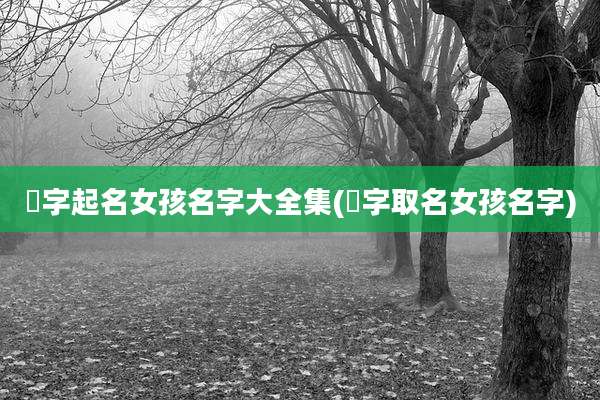 瑄字起名女孩名字大全集(瑄字取名女孩名字)