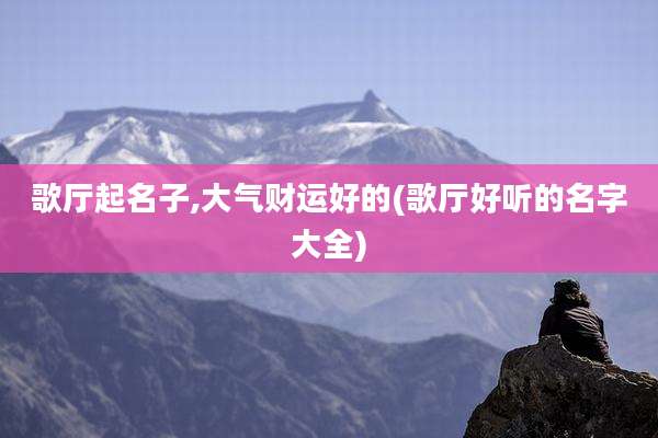 歌厅起名子,大气财运好的(歌厅好听的名字大全)