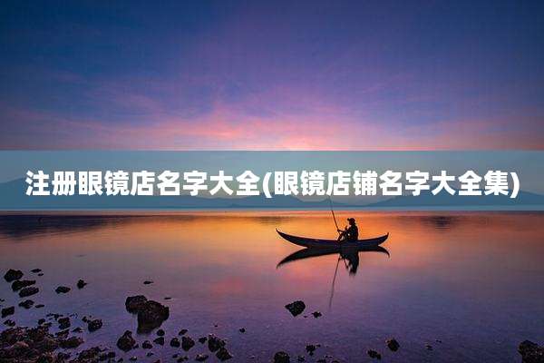 注册眼镜店名字大全(眼镜店铺名字大全集)