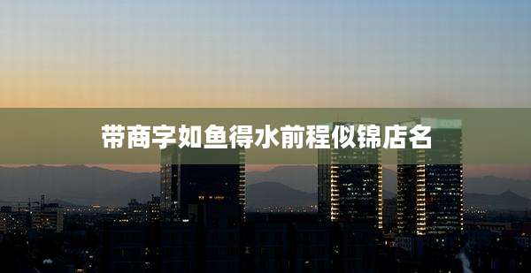 带商字如鱼得水前程似锦店名