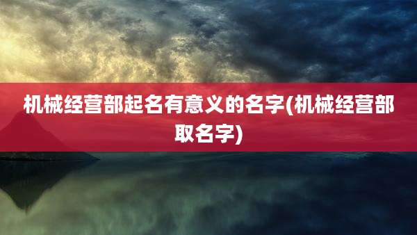 机械经营部起名有意义的名字(机械经营部取名字)