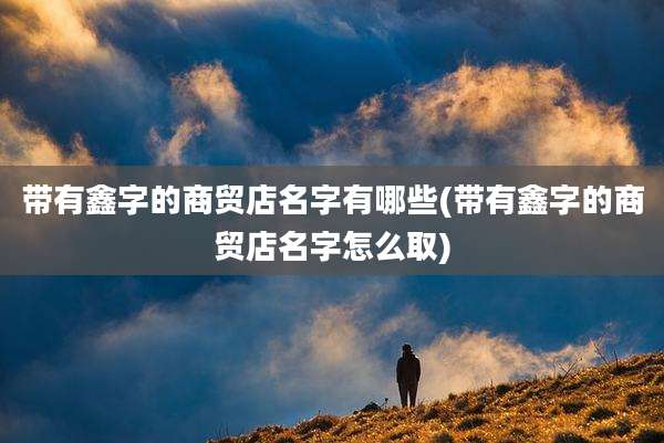 带有鑫字的商贸店名字有哪些(带有鑫字的商贸店名字怎么取)