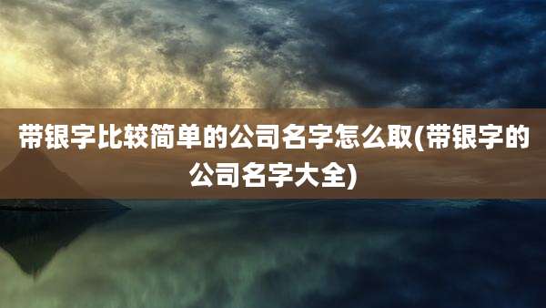 带银字比较简单的公司名字怎么取(带银字的公司名字大全)