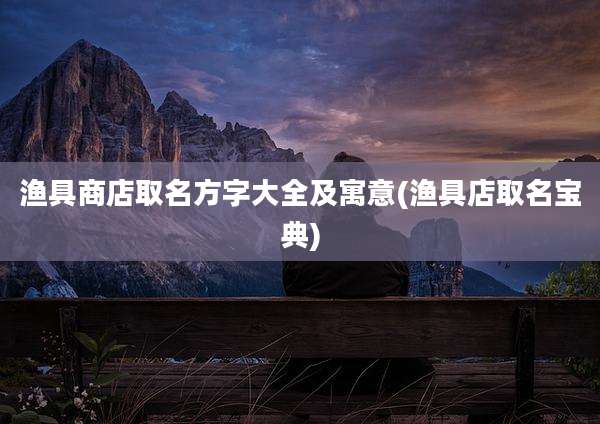 渔具商店取名方字大全及寓意(渔具店取名宝典)