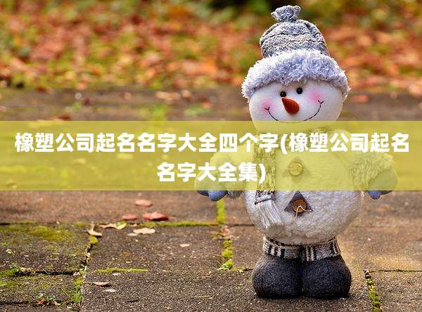 橡塑公司起名名字大全四个字(橡塑公司起名名字大全集)