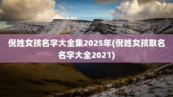 倪姓女孩名字大全集2025年(倪姓女孩取名名字大全2021)