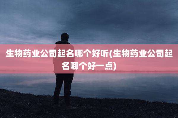 生物药业公司起名哪个好听(生物药业公司起名哪个好一点)