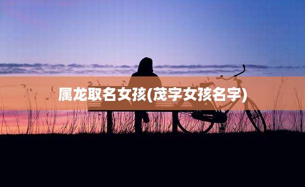 属龙取名女孩(茂字女孩名字)