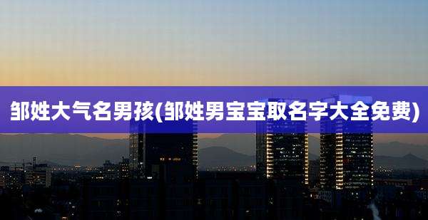 邹姓大气名男孩(邹姓男宝宝取名字大全免费)
