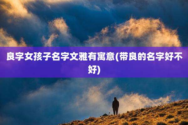 良字女孩子名字文雅有寓意(带良的名字好不好)
