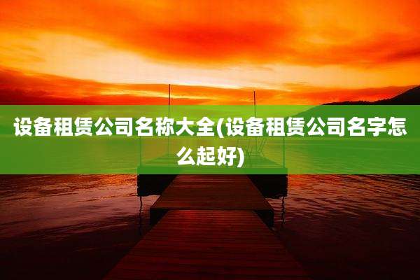 设备租赁公司名称大全(设备租赁公司名字怎么起好)