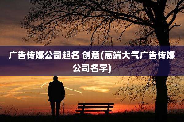 广告传媒公司起名 创意(高端大气广告传媒公司名字)