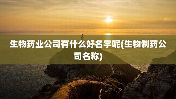 生物药业公司有什么好名字呢(生物制药公司名称)