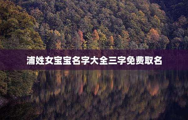 浦姓女宝宝名字大全三字免费取名