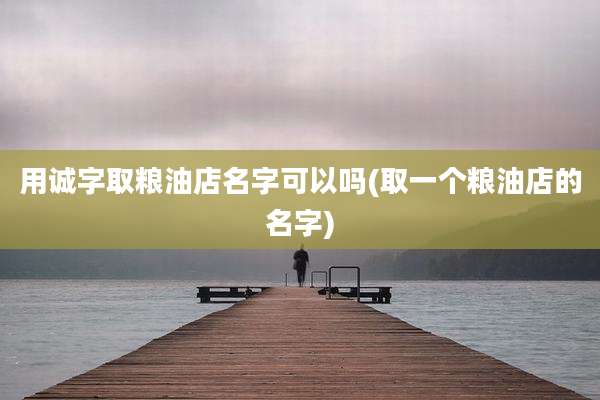 用诚字取粮油店名字可以吗(取一个粮油店的名字)