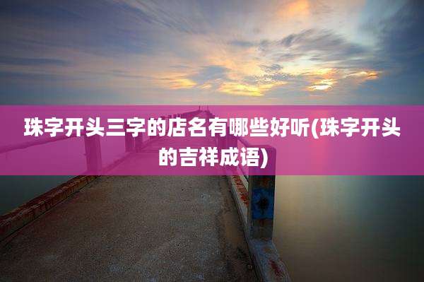 珠字开头三字的店名有哪些好听(珠字开头的吉祥成语)
