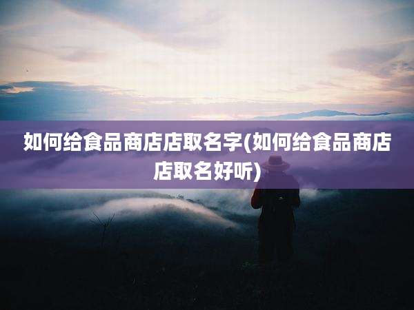 如何给食品商店店取名字(如何给食品商店店取名好听)